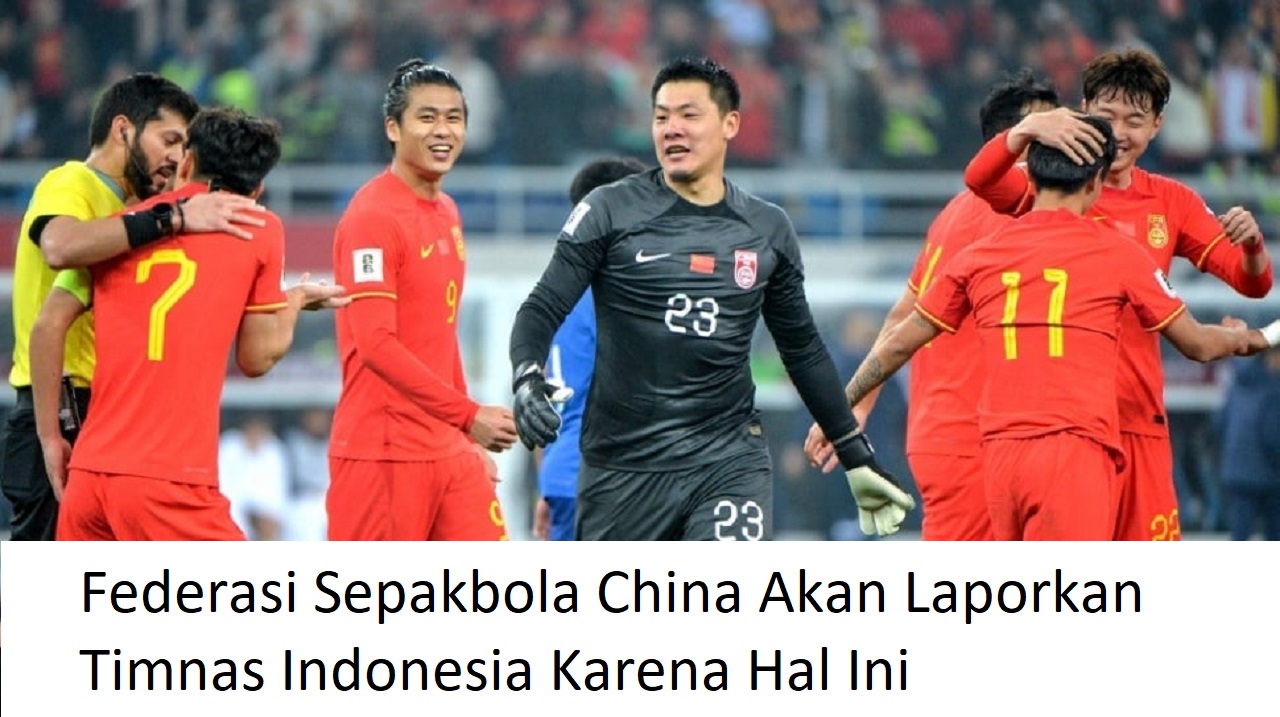 Ketar-ketir, Federasi Sepakbola China Akan Laporkan Timnas Indonesia Karena Hal Ini