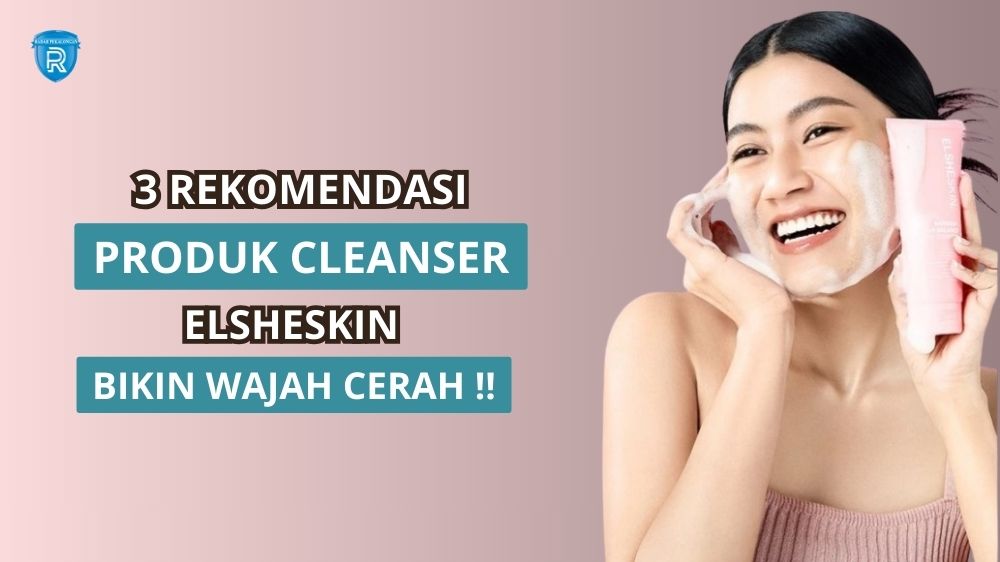 3 Rekomendasi Produk Cleanser Elsheskin, Mana yang Cocok untukmu?