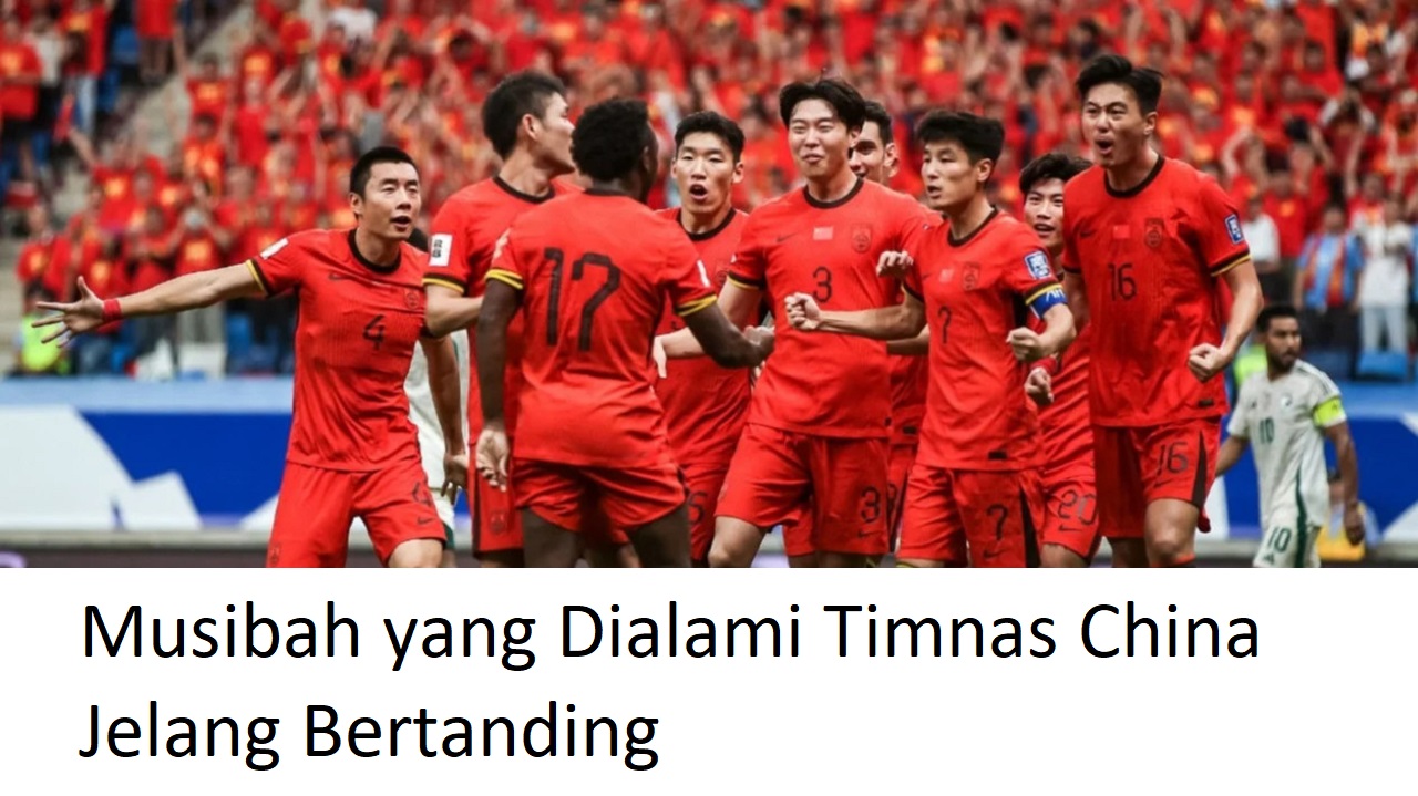 Musibah yang Dialami Timnas China Jelang Bertanding Melawan Timnas Indonesia