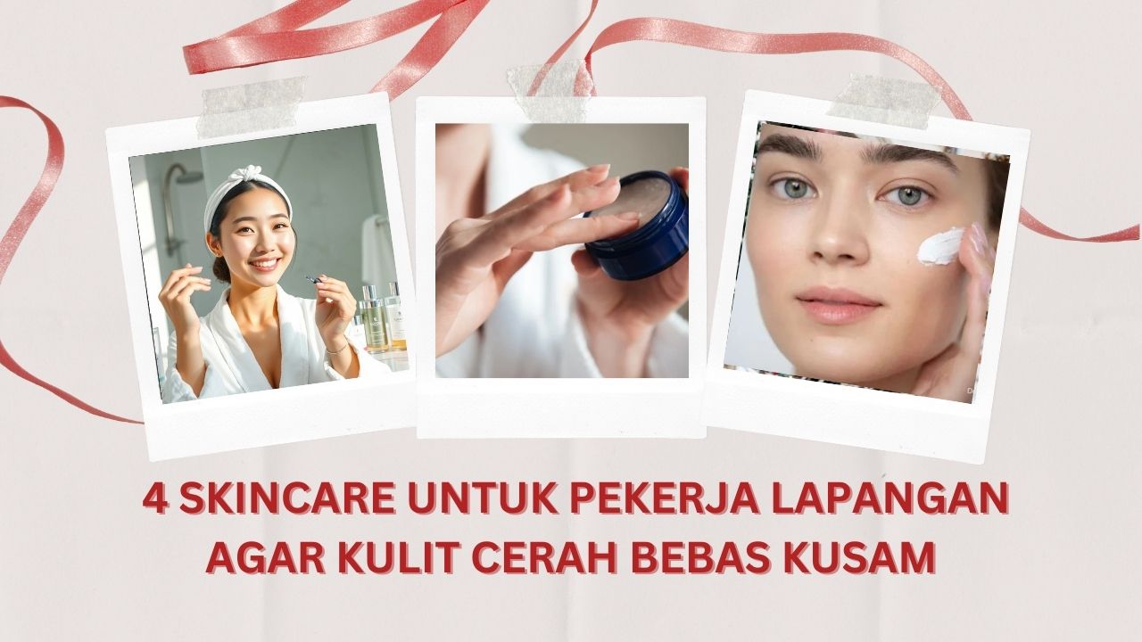 Wajib Coba! 4 Skincare untuk Pekerja Lapangan agar Kulit Cerah Bebas Kusam
