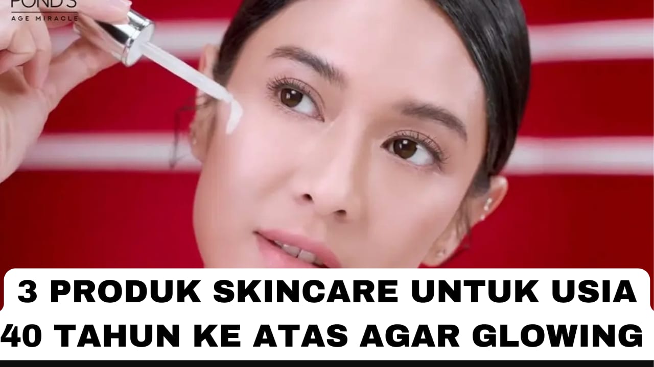 3 Produk Skincare Untuk Usia 40 Tahun Ke Atas Agar Wajah Glowing dan Kencang, Ampuh Atasi Tanda Penuaan Dini