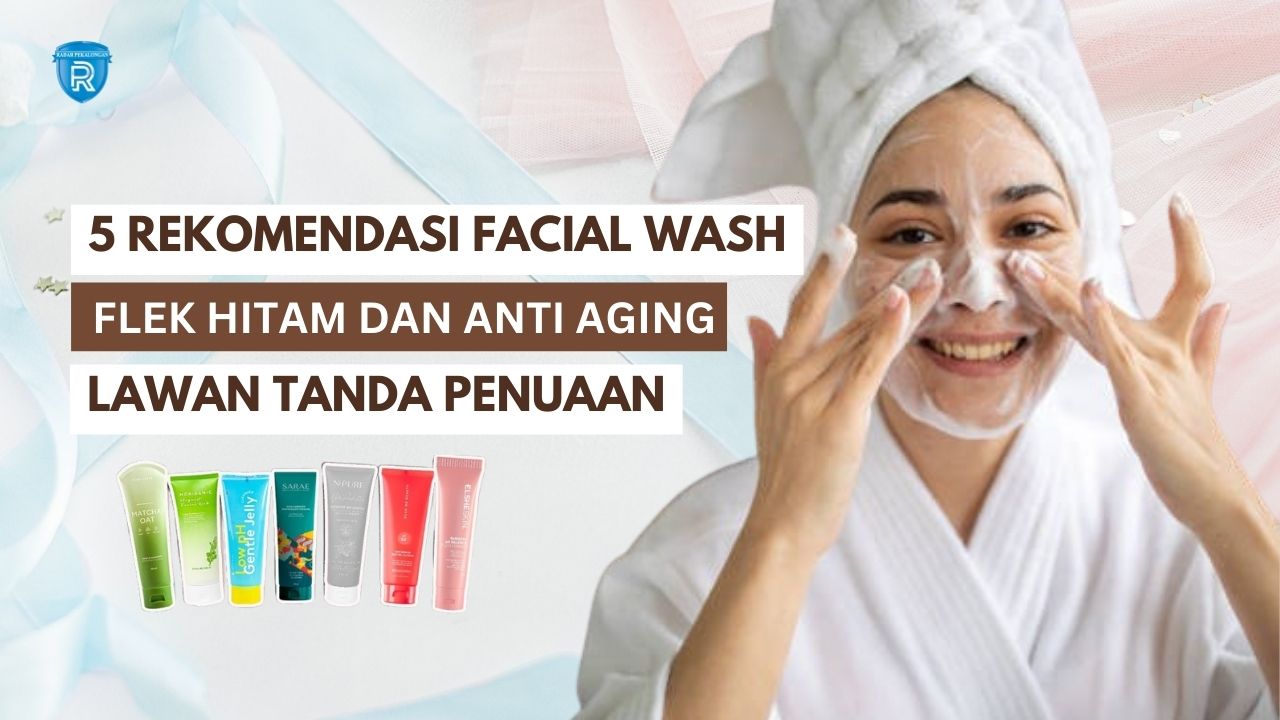 5 Rekomendasi Facial Wash untuk Flek Hitam dan Anti Aging, Pilihan Terbaik Lawan Tanda Penuaan Dini
