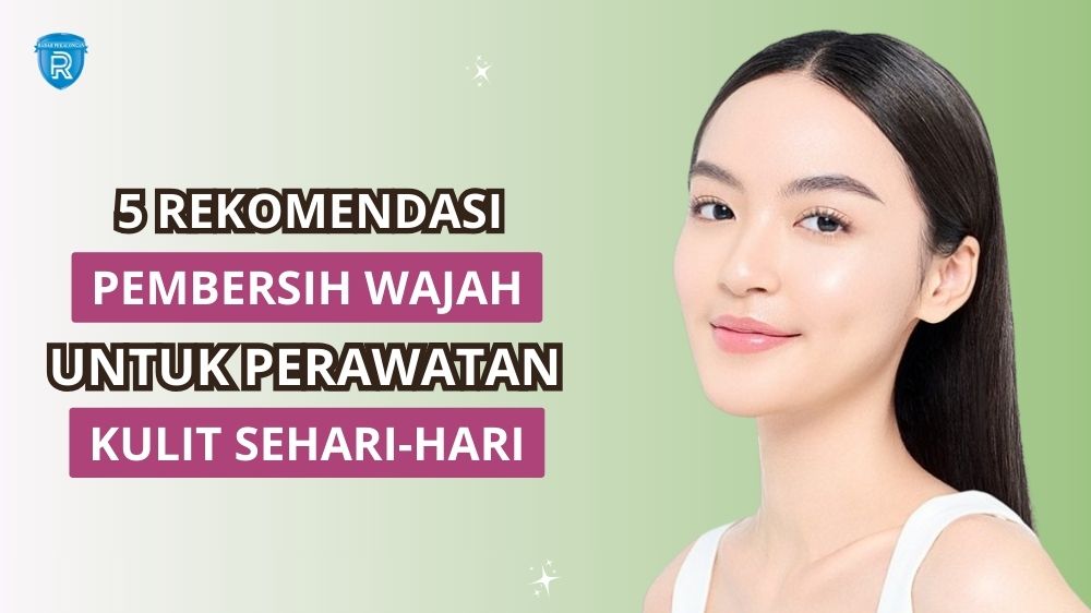 5 Pembersih Wajah Terbaik untuk Perawatan Sehari-Hari, Cegah Jerawat dan Komedo Agar Kulit Bercahaya