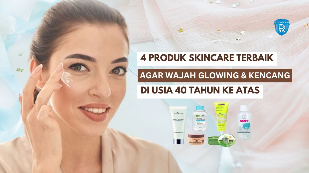 4 Produk Skincare Usia 40 Tahun Ke Atas Agar Wajah Glowing dan Kencang, Solusi Atasi Tanda Penuaan Dini