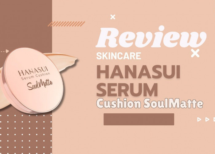 Review Hanasui Cushion Serum Soulmatte dengan Niacinamide, Gabungan Kosmetik dan Skincare Bikin Wajah Cerah