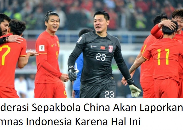 Ketar-ketir, Federasi Sepakbola China Akan Laporkan Timnas Indonesia Karena Hal Ini