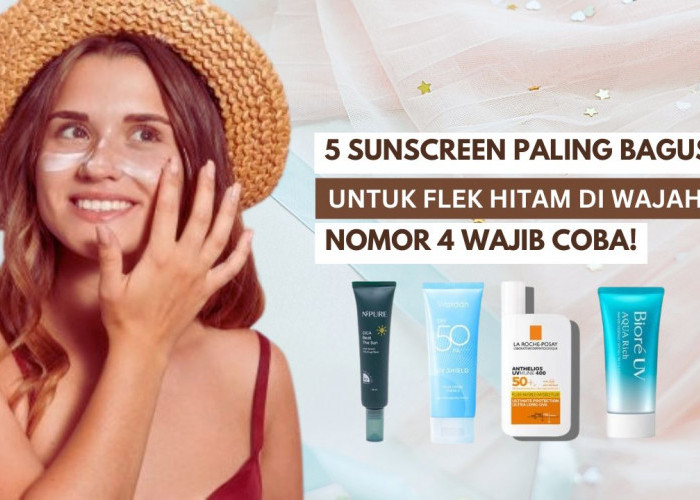 5 Sunscreen Paling Bagus untuk Flek Hitam, Nomor 4 Wajib Coba!