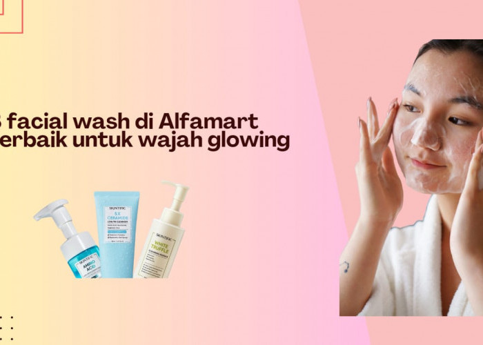3 Facial Wash di Alfamart untuk Memutihkan Wajah Kusam, Bikin Kulit jadi Sehat dan Glowing Tanpa Flek Hitam