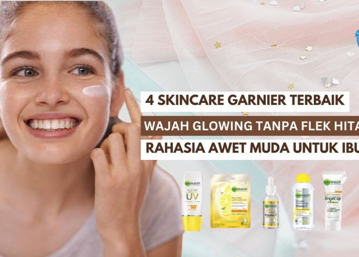 4 Skincare Garnier untuk Wajah Glowing Tanpa Flek Hitam, Rahasia Awet Muda untuk Ibu-Ibu Rumah Tangga