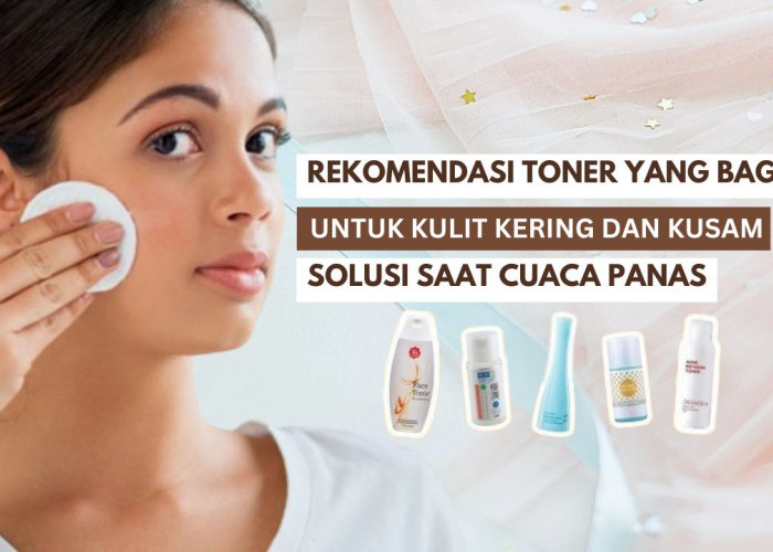 Rekomendasi Toner yang Bagus untuk Kulit Kering dan Kusam, Solusi Terbaik untuk Masalah Kulit Saat Cuaca Panas